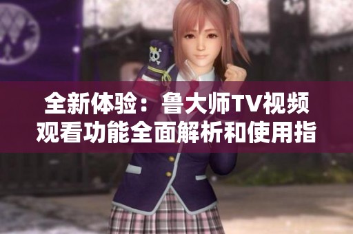 全新体验：鲁大师TV视频观看功能全面解析和使用指南