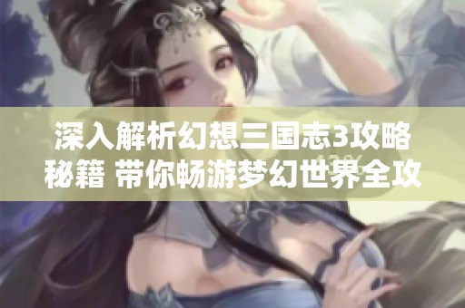 深入解析幻想三国志3攻略秘籍 带你畅游梦幻世界全攻略