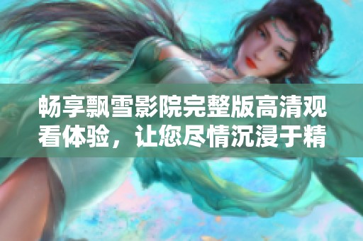 畅享飘雪影院完整版高清观看体验，让您尽情沉浸于精彩影片世界中