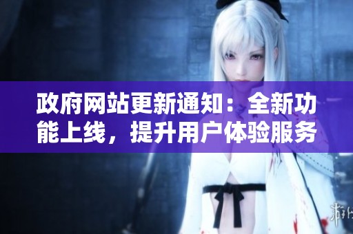 政府网站更新通知：全新功能上线，提升用户体验服务更便捷