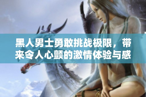 黑人男士勇敢挑战极限，带来令人心颤的激情体验与感官盛宴