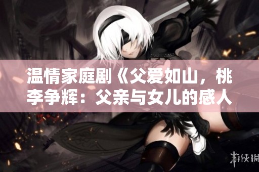 温情家庭剧《父爱如山，桃李争辉：父亲与女儿的感人故事》