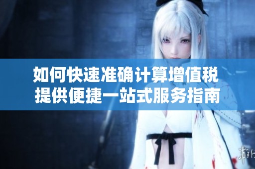 如何快速准确计算增值税 提供便捷一站式服务指南
