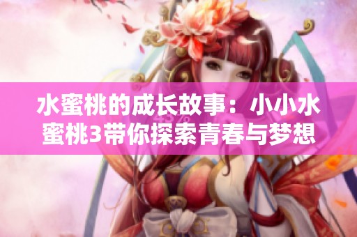 水蜜桃的成长故事：小小水蜜桃3带你探索青春与梦想之旅