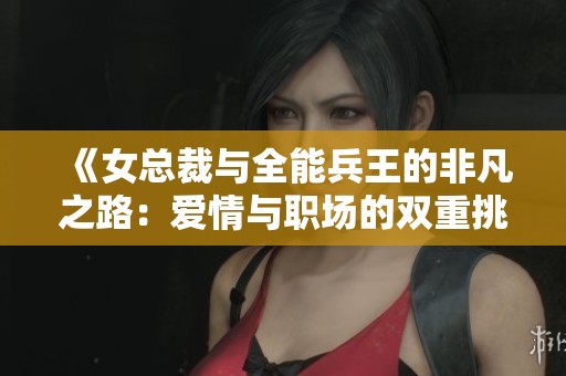 《女总裁与全能兵王的非凡之路：爱情与职场的双重挑战》