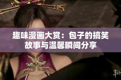 趣味漫画大赏：包子的搞笑故事与温馨瞬间分享