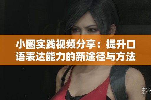 小圈实践视频分享：提升口语表达能力的新途径与方法探讨