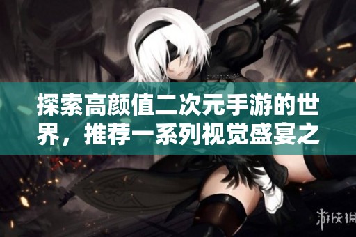 探索高颜值二次元手游的世界，推荐一系列视觉盛宴之作