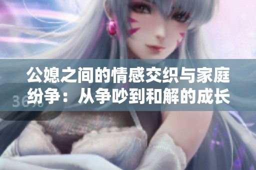 公媳之间的情感交织与家庭纷争：从争吵到和解的成长之路