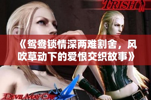 《鸳鸯锁情深两难割舍，风吹草动下的爱恨交织故事》