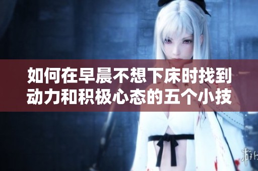 如何在早晨不想下床时找到动力和积极心态的五个小技巧