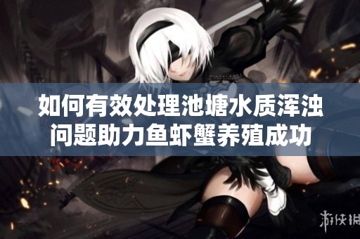 如何有效处理池塘水质浑浊问题助力鱼虾蟹养殖成功