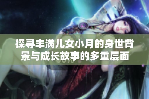 探寻丰满儿女小月的身世背景与成长故事的多重层面
