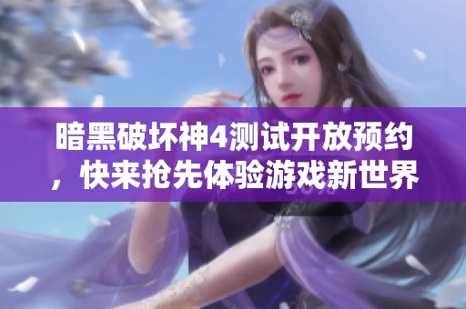 暗黑破坏神4测试开放预约，快来抢先体验游戏新世界！