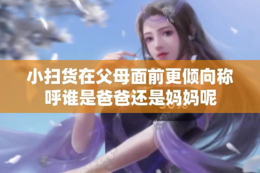 小扫货在父母面前更倾向称呼谁是爸爸还是妈妈呢