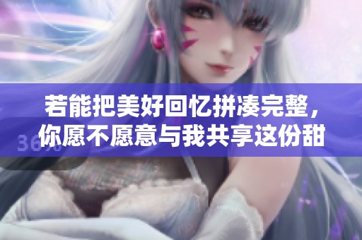 若能把美好回忆拼凑完整，你愿不愿意与我共享这份甜蜜时光