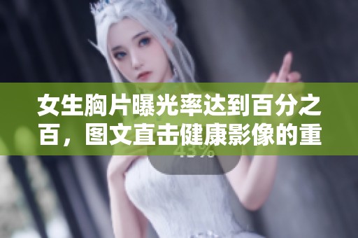 女生胸片曝光率达到百分之百，图文直击健康影像的重要性与关注点