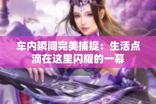 车内瞬间完美捕捉：生活点滴在这里闪耀的一幕