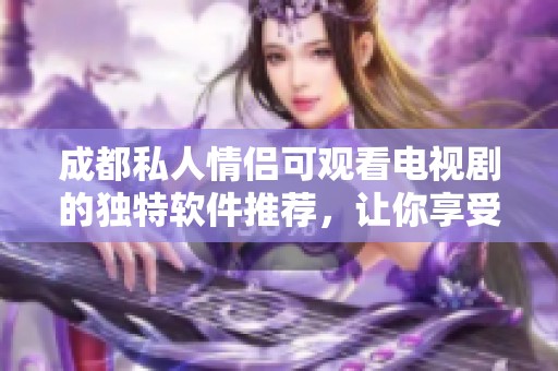 成都私人情侣可观看电视剧的独特软件推荐，让你享受专属观影体验