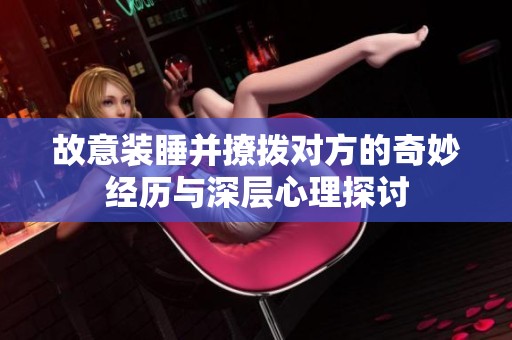 故意装睡并撩拨对方的奇妙经历与深层心理探讨