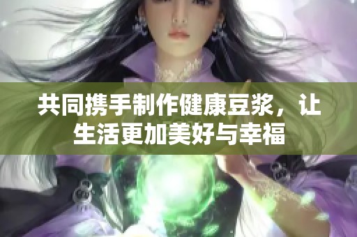 共同携手制作健康豆浆，让生活更加美好与幸福