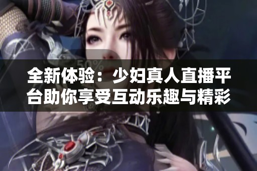 全新体验：少妇真人直播平台助你享受互动乐趣与精彩内容