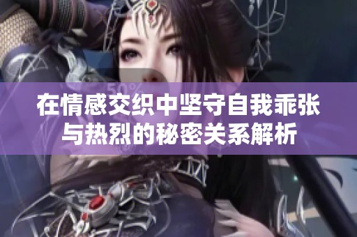 在情感交织中坚守自我乖张与热烈的秘密关系解析