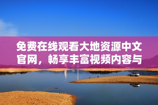 免费在线观看大地资源中文官网，畅享丰富视频内容与精彩体验