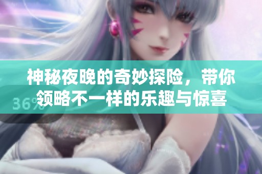 神秘夜晚的奇妙探险，带你领略不一样的乐趣与惊喜