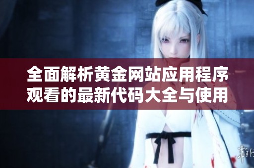 全面解析黄金网站应用程序观看的最新代码大全与使用指南