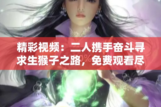 精彩视频：二人携手奋斗寻求生猴子之路，免费观看尽享欢乐时光