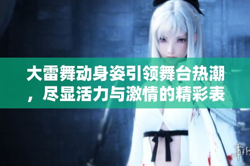 大雷舞动身姿引领舞台热潮，尽显活力与激情的精彩表演