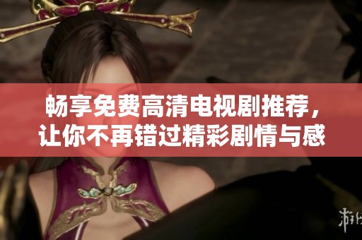 畅享免费高清电视剧推荐，让你不再错过精彩剧情与感人瞬间