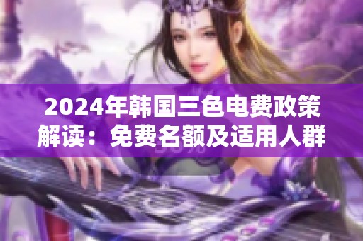 2024年韩国三色电费政策解读：免费名额及适用人群分析