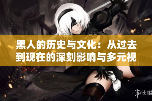 黑人的历史与文化：从过去到现在的深刻影响与多元视角