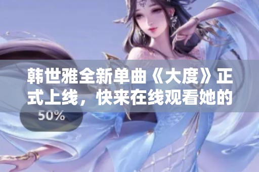 韩世雅全新单曲《大度》正式上线，快来在线观看她的精彩表现吧
