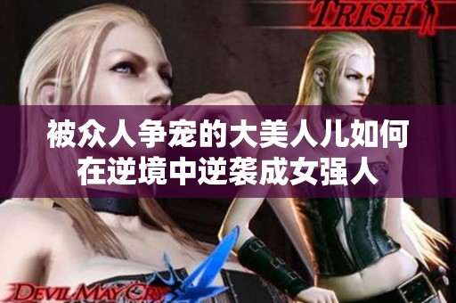 被众人争宠的大美人儿如何在逆境中逆袭成女强人