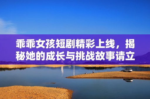乖乖女孩短剧精彩上线，揭秘她的成长与挑战故事请立即观看