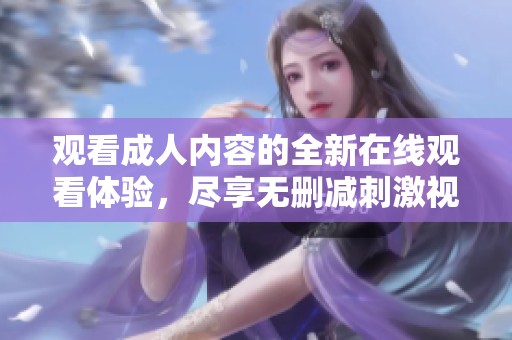 观看成人内容的全新在线观看体验，尽享无删减刺激视听盛宴