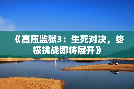 《高压监狱3：生死对决，终极挑战即将展开》