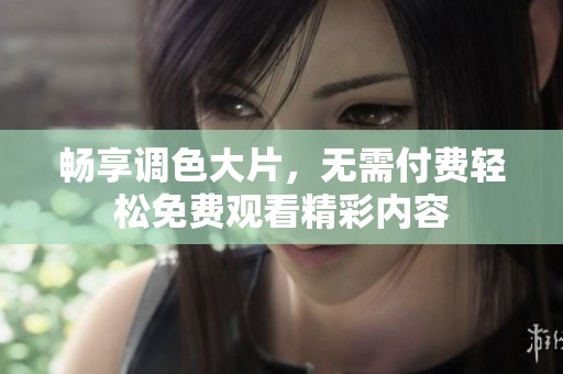 畅享调色大片，无需付费轻松免费观看精彩内容