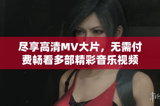 尽享高清MV大片，无需付费畅看多部精彩音乐视频