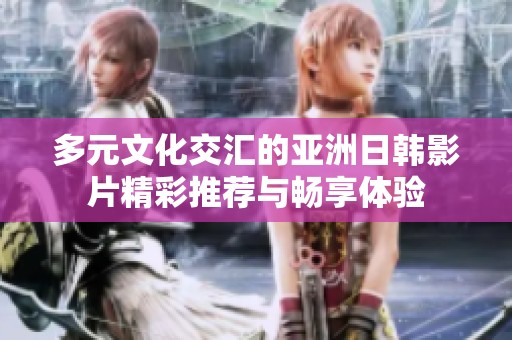 多元文化交汇的亚洲日韩影片精彩推荐与畅享体验