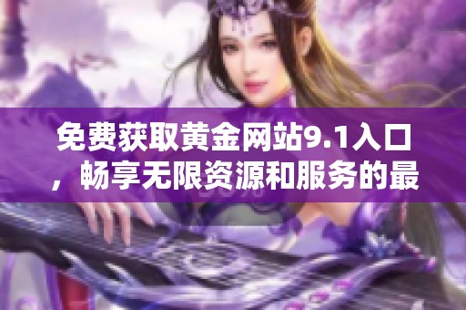 免费获取黄金网站9.1入口，畅享无限资源和服务的最佳选择
