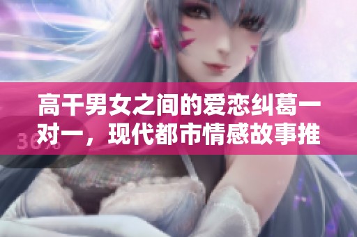 高干男女之间的爱恋纠葛一对一，现代都市情感故事推荐