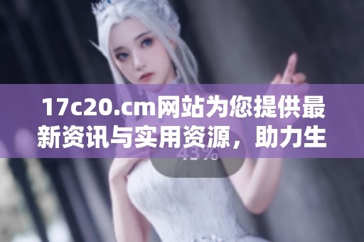 17c20.cm网站为您提供最新资讯与实用资源，助力生活更便捷