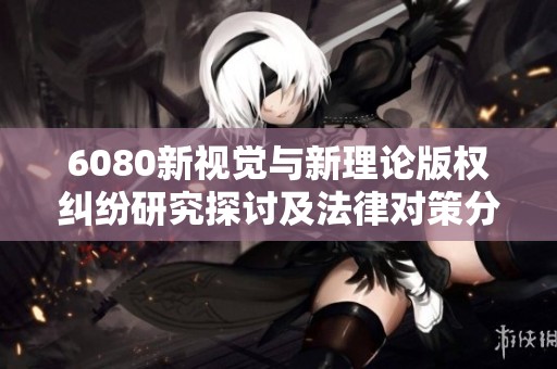 6080新视觉与新理论版权纠纷研究探讨及法律对策分析