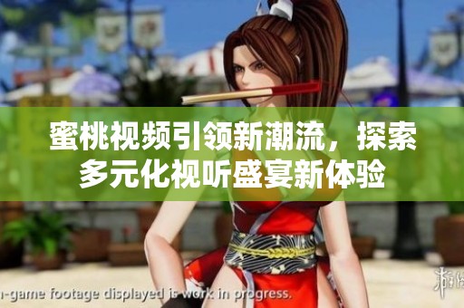 蜜桃视频引领新潮流，探索多元化视听盛宴新体验