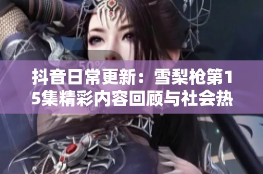 抖音日常更新：雪梨枪第15集精彩内容回顾与社会热点分析