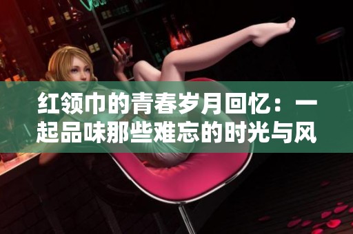 红领巾的青春岁月回忆：一起品味那些难忘的时光与风采